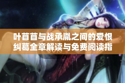 叶苜苜与战承胤之间的爱恨纠葛全章解读与免费阅读指南