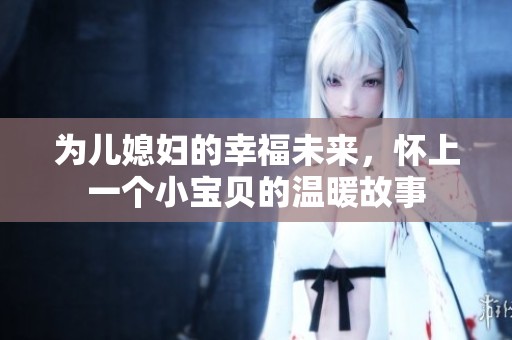 为儿媳妇的幸福未来，怀上一个小宝贝的温暖故事