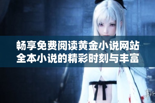 畅享免费阅读黄金小说网站全本小说的精彩时刻与丰富资源