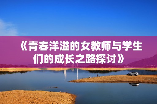 《青春洋溢的女教师与学生们的成长之路探讨》