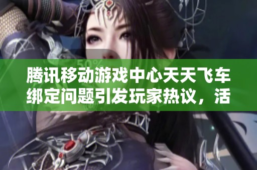腾讯移动游戏中心天天飞车绑定问题引发玩家热议，活动开启时间备受关注