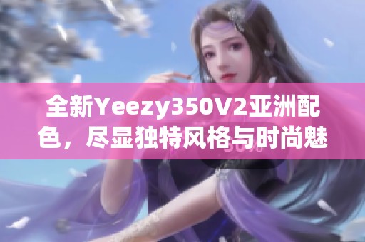 全新Yeezy350V2亚洲配色，尽显独特风格与时尚魅力
