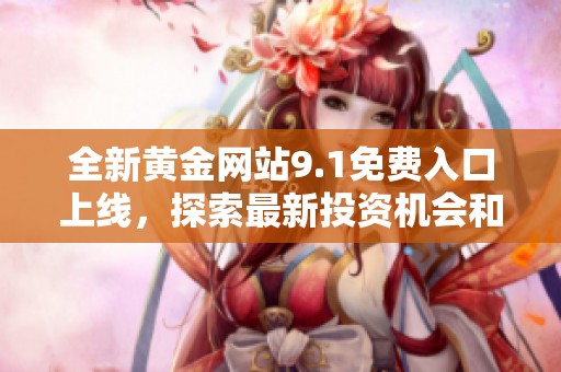 全新黄金网站9.1免费入口上线，探索最新投资机会和资源