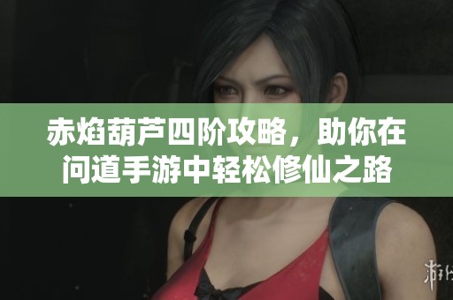 赤焰葫芦四阶攻略，助你在问道手游中轻松修仙之路