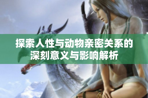 探索人性与动物亲密关系的深刻意义与影响解析