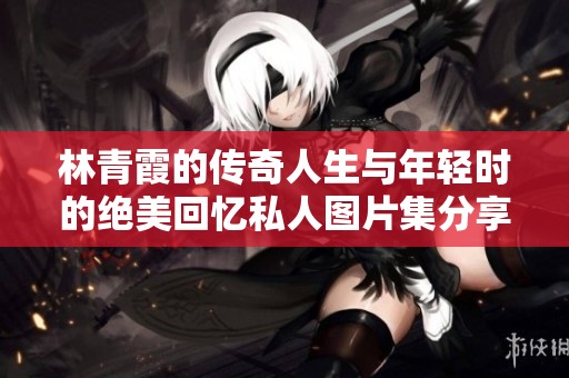 林青霞的传奇人生与年轻时的绝美回忆私人图片集分享