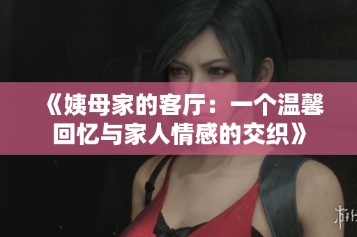 《姨母家的客厅：一个温馨回忆与家人情感的交织》