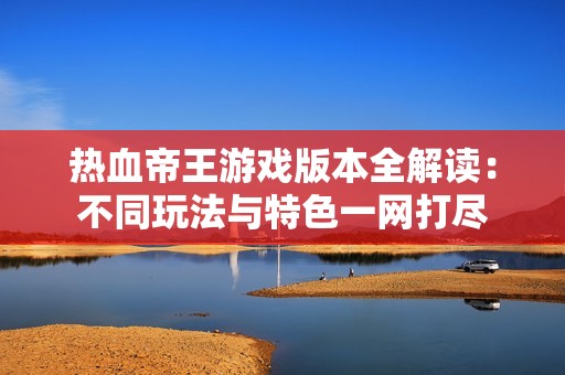 热血帝王游戏版本全解读：不同玩法与特色一网打尽