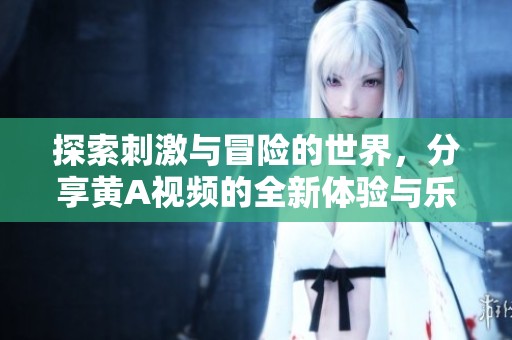 探索刺激与冒险的世界，分享黄A视频的全新体验与乐趣
