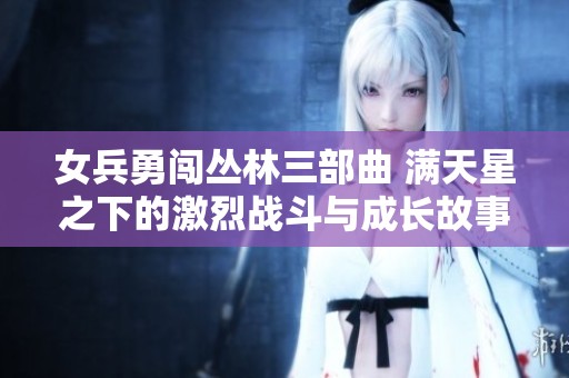 女兵勇闯丛林三部曲 满天星之下的激烈战斗与成长故事