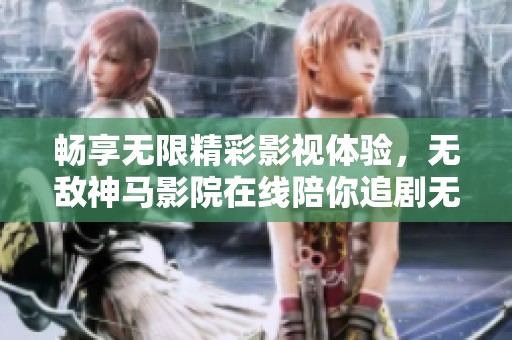 畅享无限精彩影视体验，无敌神马影院在线陪你追剧无阻碍