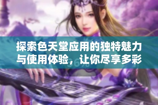 探索色天堂应用的独特魅力与使用体验，让你尽享多彩生活乐趣