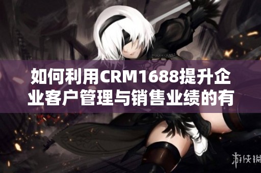 如何利用CRM1688提升企业客户管理与销售业绩的有效策略