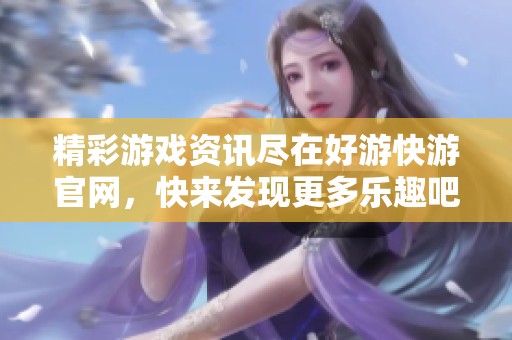 精彩游戏资讯尽在好游快游官网，快来发现更多乐趣吧！
