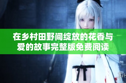 在乡村田野间绽放的花香与爱的故事完整版免费阅读