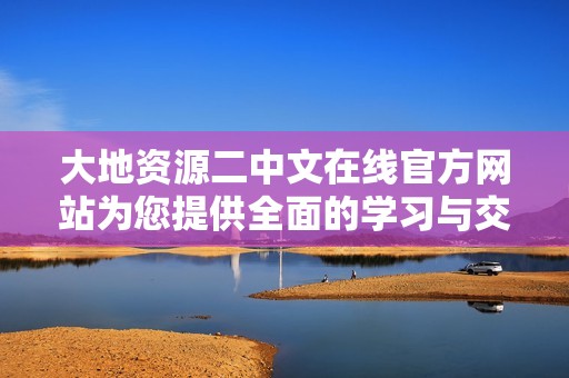 大地资源二中文在线官方网站为您提供全面的学习与交流平台