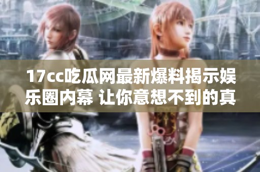17cc吃瓜网最新爆料揭示娱乐圈内幕 让你意想不到的真相大揭秘