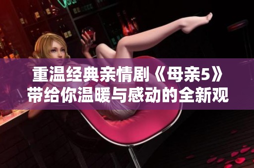 重温经典亲情剧《母亲5》带给你温暖与感动的全新观看体验