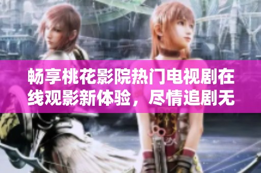 畅享桃花影院热门电视剧在线观影新体验，尽情追剧无需等待