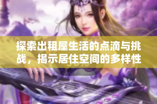 探索出租屋生活的点滴与挑战，揭示居住空间的多样性与现实问题