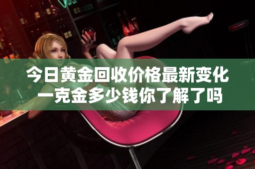 今日黄金回收价格最新变化 一克金多少钱你了解了吗