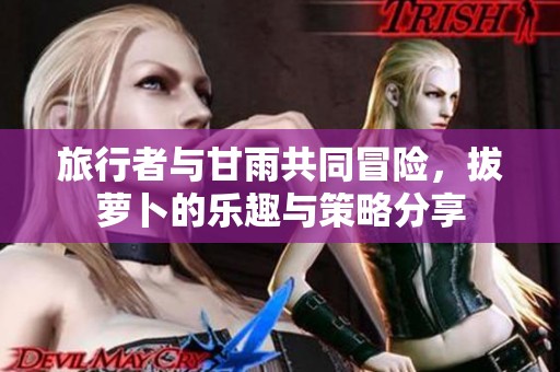 旅行者与甘雨共同冒险，拔萝卜的乐趣与策略分享