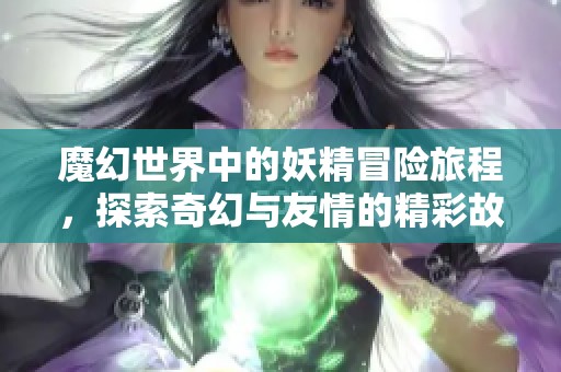 魔幻世界中的妖精冒险旅程，探索奇幻与友情的精彩故事
