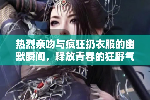 热烈亲吻与疯狂扔衣服的幽默瞬间，释放青春的狂野气息！