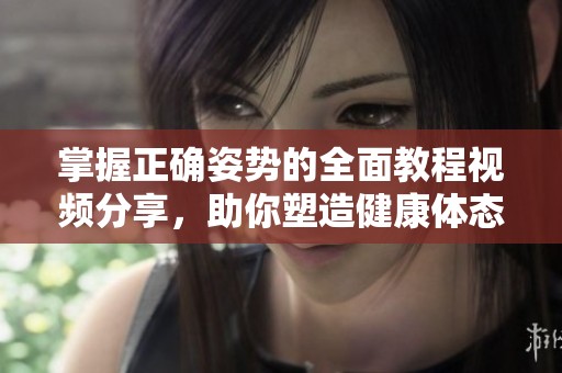 掌握正确姿势的全面教程视频分享，助你塑造健康体态