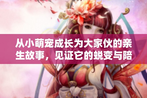 从小萌宠成长为大家伙的亲生故事，见证它的蜕变与陪伴