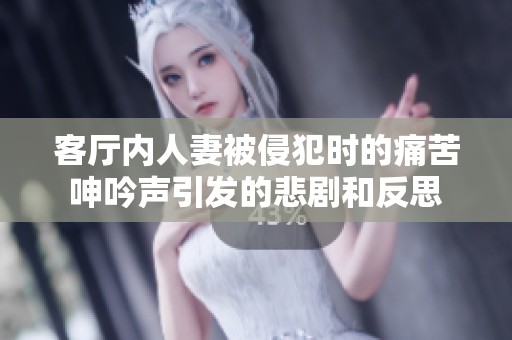 客厅内人妻被侵犯时的痛苦呻吟声引发的悲剧和反思