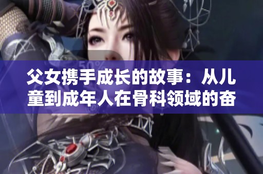 父女携手成长的故事：从儿童到成年人在骨科领域的奋斗与坚持