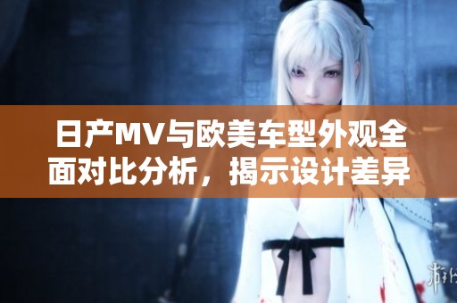 日产MV与欧美车型外观全面对比分析，揭示设计差异与文化影响