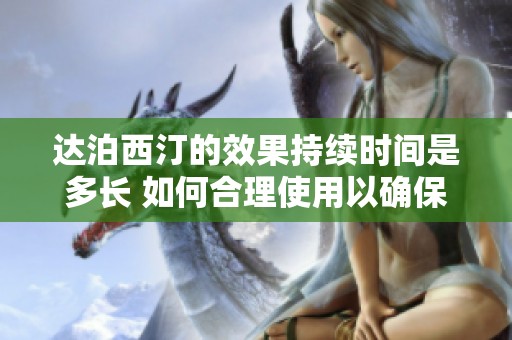 达泊西汀的效果持续时间是多长 如何合理使用以确保最佳效果