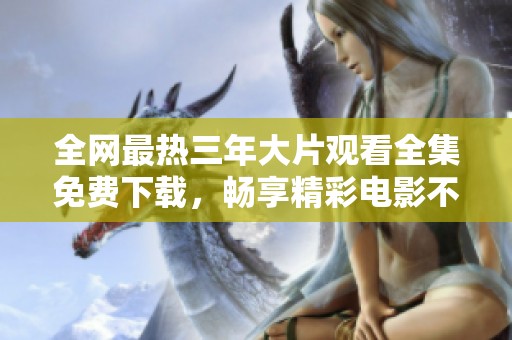 全网最热三年大片观看全集免费下载，畅享精彩电影不花一分钱