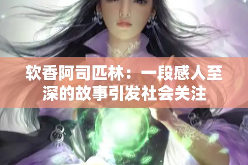 软香阿司匹林：一段感人至深的故事引发社会关注