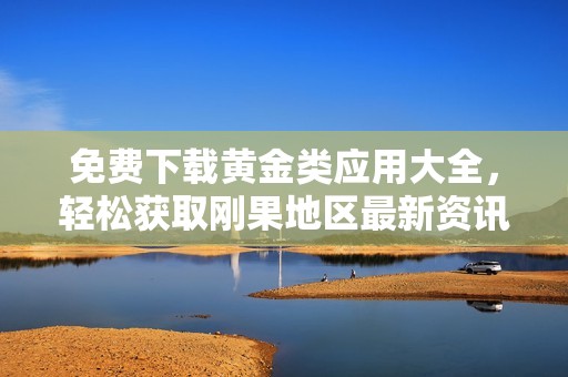 免费下载黄金类应用大全，轻松获取刚果地区最新资讯与资讯平台