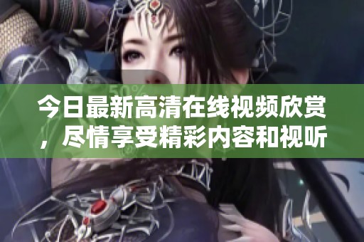 今日最新高清在线视频欣赏，尽情享受精彩内容和视听盛宴