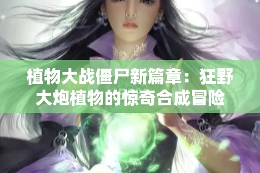 植物大战僵尸新篇章：狂野大炮植物的惊奇合成冒险