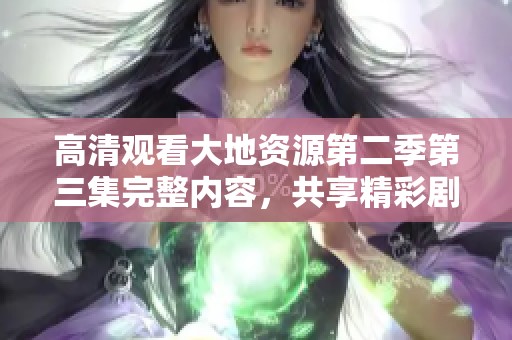 高清观看大地资源第二季第三集完整内容，共享精彩剧情与深度分析