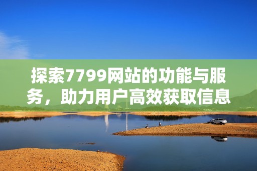 探索7799网站的功能与服务，助力用户高效获取信息与资源