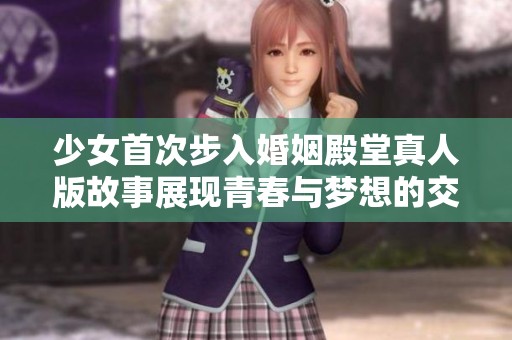 少女首次步入婚姻殿堂真人版故事展现青春与梦想的交织与成长