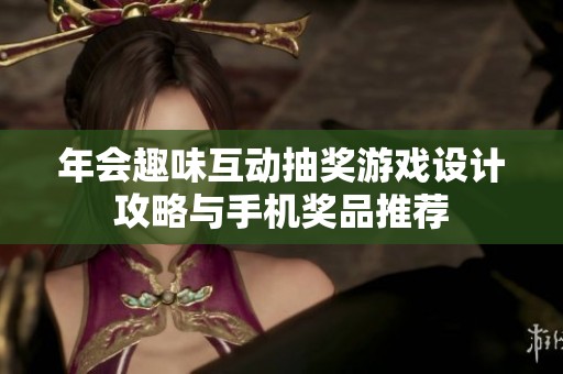 年会趣味互动抽奖游戏设计攻略与手机奖品推荐
