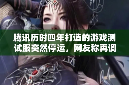 腾讯历时四年打造的游戏测试服突然停运，网友称再调整就可能作废