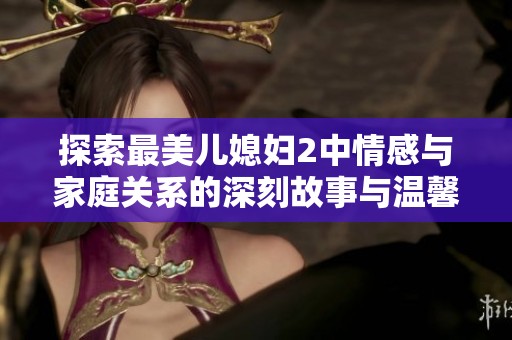 探索最美儿媳妇2中情感与家庭关系的深刻故事与温馨时刻