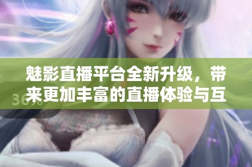 魅影直播平台全新升级，带来更加丰富的直播体验与互动形式