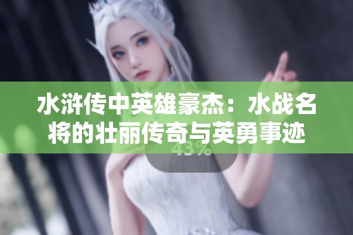 水浒传中英雄豪杰：水战名将的壮丽传奇与英勇事迹