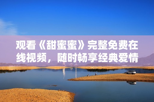 观看《甜蜜蜜》完整免费在线视频，随时畅享经典爱情故事