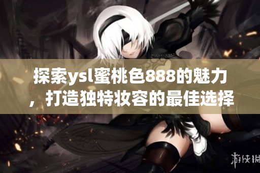 探索ysl蜜桃色888的魅力，打造独特妆容的最佳选择与技巧分享