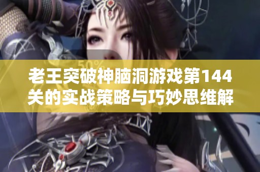 老王突破神脑洞游戏第144关的实战策略与巧妙思维解析